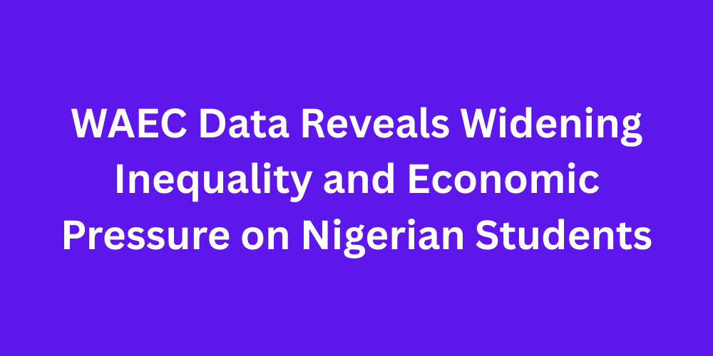 WAEC Data Reveals Widening Inequality and Economic Pressure on Nigerian Students