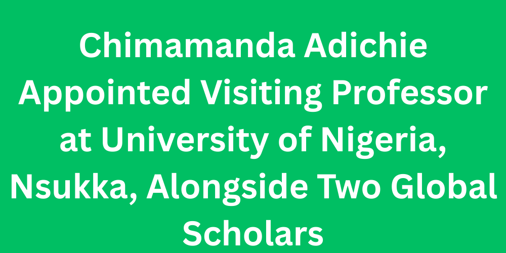 Chimamanda Adichie Appointed Visiting Professor at University of Nigeria, Nsukka, Alongside Two Global Scholars