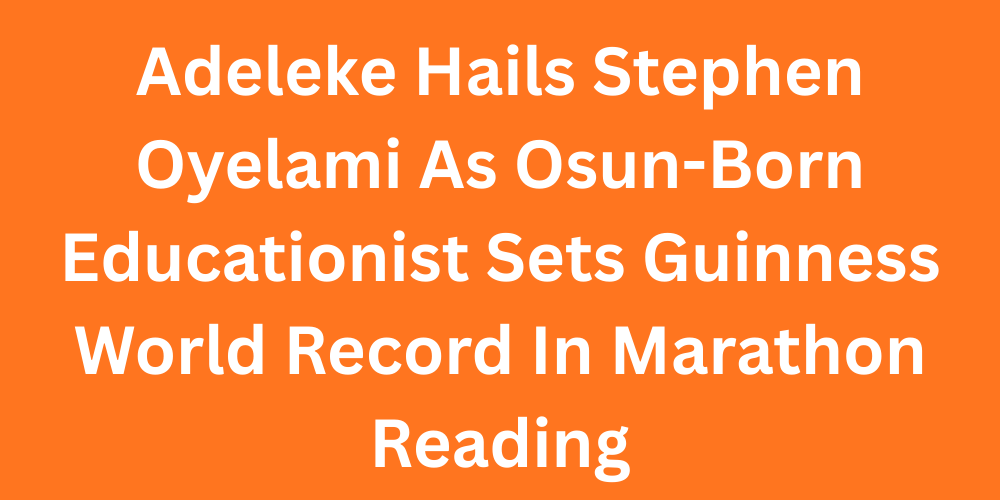 Adeleke Hails Stephen Oyelami As Osun-Born Educationist Sets Guinness World Record In Marathon Reading