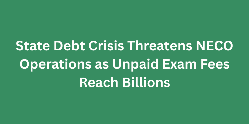 State Debt Crisis Threatens NECO Operations as Unpaid Exam Fees Reach Billions